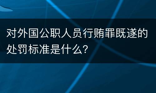 对外国公职人员行贿罪既遂的处罚标准是什么？