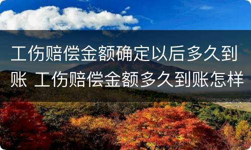 工伤赔偿金额确定以后多久到账 工伤赔偿金额多久到账怎样发放
