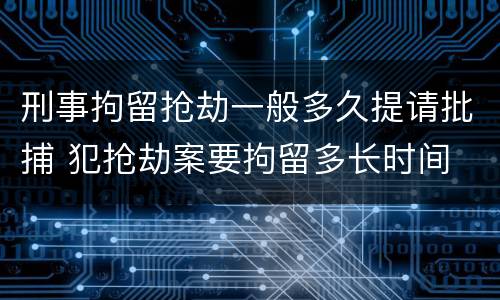 刑事拘留抢劫一般多久提请批捕 犯抢劫案要拘留多长时间