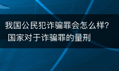 我国公民犯诈骗罪会怎么样？ 国家对于诈骗罪的量刑