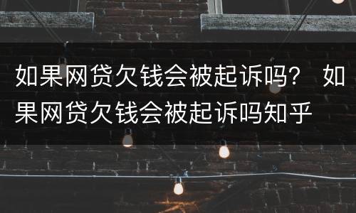 如果网贷欠钱会被起诉吗？ 如果网贷欠钱会被起诉吗知乎