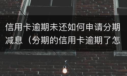 信用卡逾期未还如何申请分期减息（分期的信用卡逾期了怎么办）