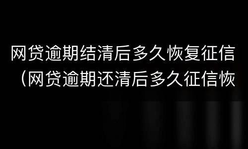网贷逾期结清后多久恢复征信（网贷逾期还清后多久征信恢复）