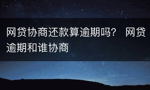 网贷协商还款算逾期吗？ 网贷逾期和谁协商