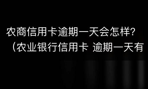农商信用卡逾期一天会怎样？（农业银行信用卡 逾期一天有没有影响?）