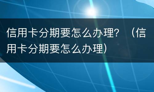 信用卡分期要怎么办理？（信用卡分期要怎么办理）