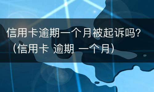 信用卡逾期一个月被起诉吗？（信用卡 逾期 一个月）