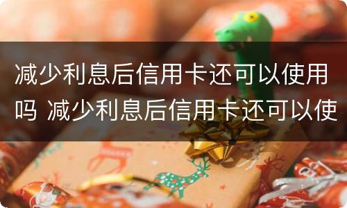 减少利息后信用卡还可以使用吗 减少利息后信用卡还可以使用吗
