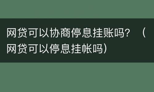 网贷可以协商停息挂账吗？（网贷可以停息挂帐吗）