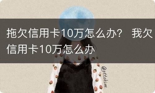 拖欠信用卡10万怎么办？ 我欠信用卡10万怎么办