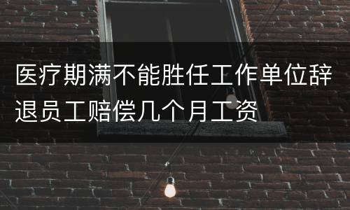 医疗期满不能胜任工作单位辞退员工赔偿几个月工资