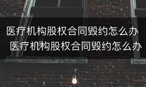 医疗机构股权合同毁约怎么办 医疗机构股权合同毁约怎么办呢