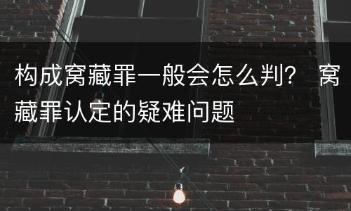 构成窝藏罪一般会怎么判？ 窝藏罪认定的疑难问题