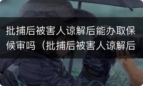 批捕后被害人谅解后能办取保候审吗（批捕后被害人谅解后能办取保候审吗会判刑吗）
