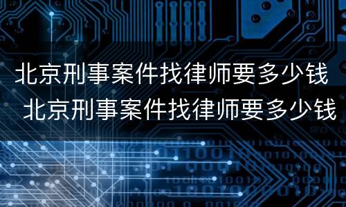 北京刑事案件找律师要多少钱 北京刑事案件找律师要多少钱费用