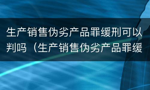 生产销售伪劣产品罪缓刑可以判吗（生产销售伪劣产品罪缓刑可以判吗知乎）