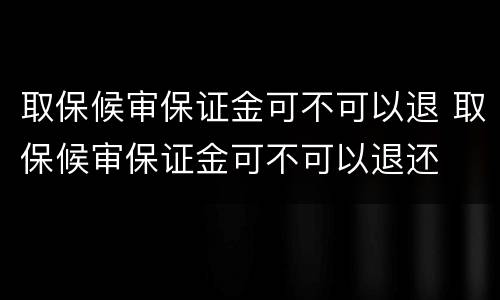 取保候审保证金可不可以退 取保候审保证金可不可以退还
