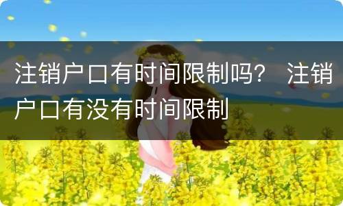 注销户口有时间限制吗？ 注销户口有没有时间限制