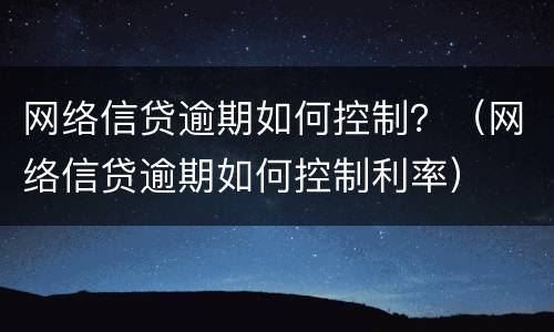 网络信贷逾期如何控制？（网络信贷逾期如何控制利率）