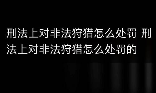 刑法上对非法狩猎怎么处罚 刑法上对非法狩猎怎么处罚的