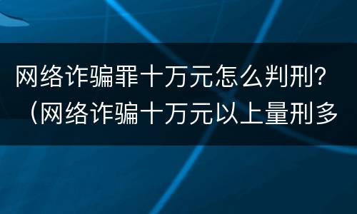 网络诈骗罪十万元怎么判刑？（网络诈骗十万元以上量刑多少）