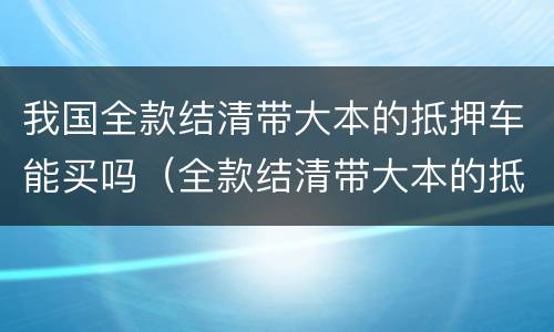 我国全款结清带大本的抵押车能买吗（全款结清带大本的抵押车能买吗视频）