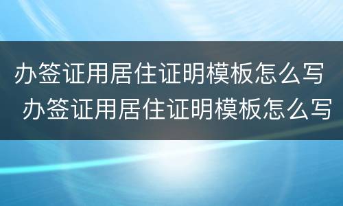 办签证用居住证明模板怎么写 办签证用居住证明模板怎么写的