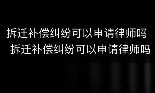 拆迁补偿纠纷可以申请律师吗 拆迁补偿纠纷可以申请律师吗怎么写