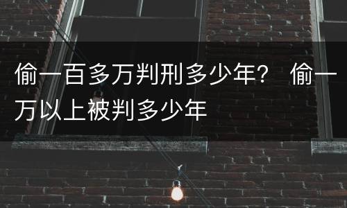 偷一百多万判刑多少年？ 偷一万以上被判多少年
