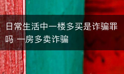 日常生活中一楼多买是诈骗罪吗 一房多卖诈骗