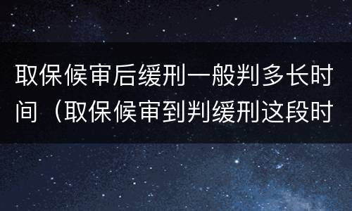 取保候审后缓刑一般判多长时间（取保候审到判缓刑这段时间）