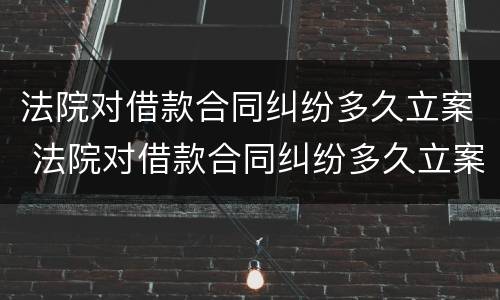 法院对借款合同纠纷多久立案 法院对借款合同纠纷多久立案的