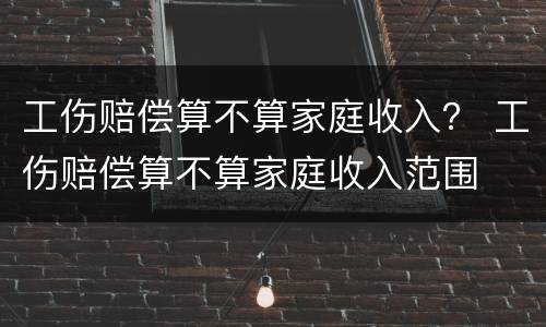 工伤赔偿算不算家庭收入？ 工伤赔偿算不算家庭收入范围