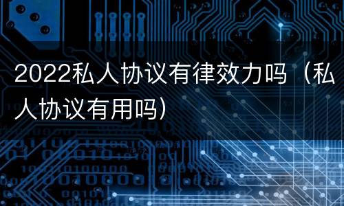 2022私人协议有律效力吗（私人协议有用吗）