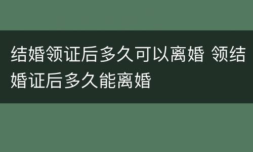 结婚领证后多久可以离婚 领结婚证后多久能离婚