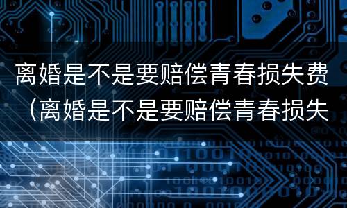 离婚是不是要赔偿青春损失费（离婚是不是要赔偿青春损失费呢）