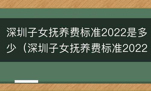 深圳子女抚养费标准2022是多少（深圳子女抚养费标准2022是多少呢）