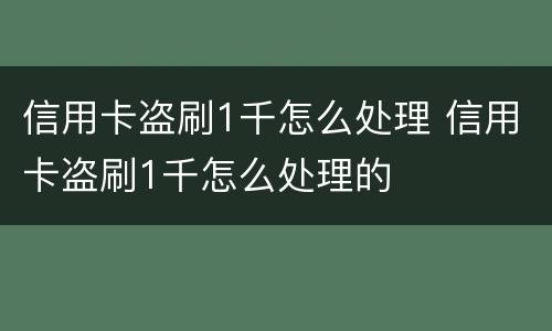 信用卡盗刷1千怎么处理 信用卡盗刷1千怎么处理的