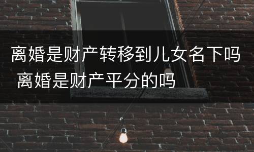 离婚是财产转移到儿女名下吗 离婚是财产平分的吗