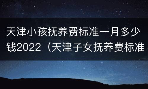 天津小孩抚养费标准一月多少钱2022（天津子女抚养费标准）