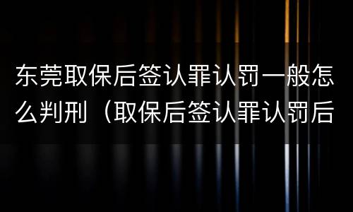 东莞取保后签认罪认罚一般怎么判刑（取保后签认罪认罚后多久开庭）