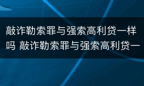 敲诈勒索罪与强索高利贷一样吗 敲诈勒索罪与强索高利贷一样吗怎么判刑