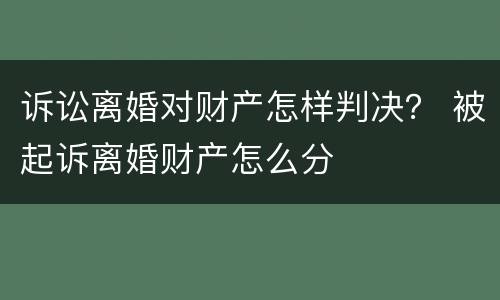 诉讼离婚对财产怎样判决？ 被起诉离婚财产怎么分