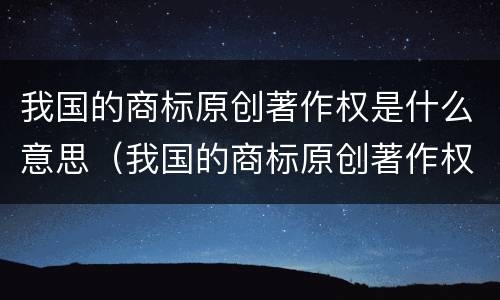 我国的商标原创著作权是什么意思（我国的商标原创著作权是什么意思啊）