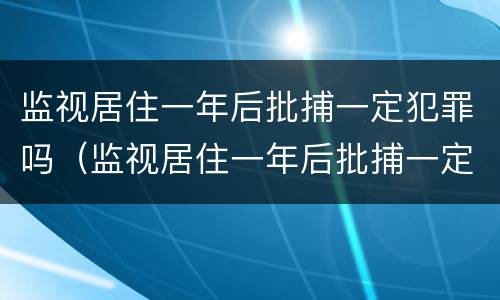 监视居住一年后批捕一定犯罪吗（监视居住一年后批捕一定犯罪吗知乎）