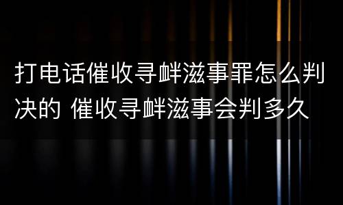 打电话催收寻衅滋事罪怎么判决的 催收寻衅滋事会判多久