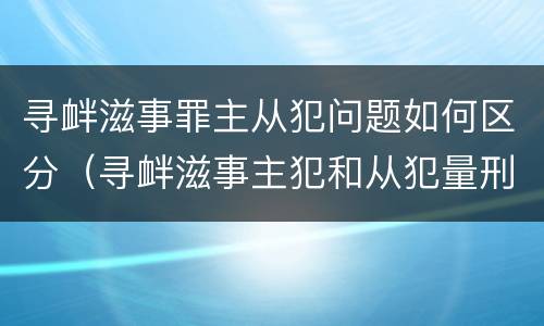 寻衅滋事罪主从犯问题如何区分（寻衅滋事主犯和从犯量刑差多少）