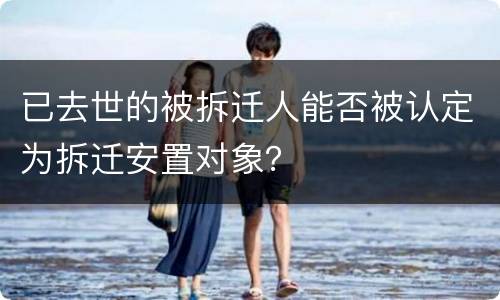 已去世的被拆迁人能否被认定为拆迁安置对象？