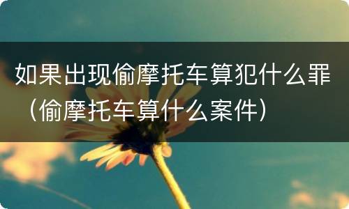 如果出现偷摩托车算犯什么罪（偷摩托车算什么案件）