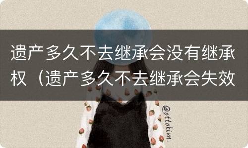 遗产多久不去继承会没有继承权（遗产多久不去继承会失效）